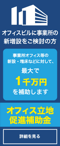 オフィスビルに事業所の新増設をご検討の方「オフィス立地促進補助金」詳しくはコチラ