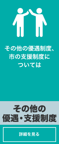 その他の優遇制度、市の支援制度については「その他の優遇・支援制度」詳しくはコチラ